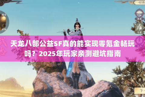 天龙八部公益SF真的能实现零氪金畅玩吗?2025年玩家亲测避坑指南 天龙八部公益SF真的能实现零氪金畅玩吗?2025年玩家亲测避坑指南