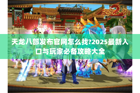 天龙八部发布官网怎么找?2025最新入口与玩家必备攻略大全 天龙八部发布官网怎么找?2025最新入口与玩家必备攻略大全