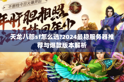 天龙八部sf怎么选?2024最稳服务器推荐与爆款版本解析 天龙八部sf怎么选?2024最稳服务器推荐与爆款版本解析