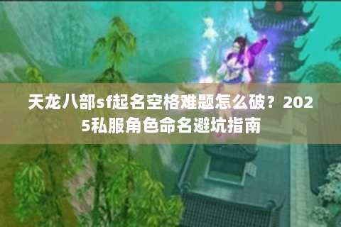 天龙八部sf起名空格难题怎么破?2025私服角色命名避坑指南 天龙八部sf起名空格难题怎么破?2025私服角色命名避坑指南