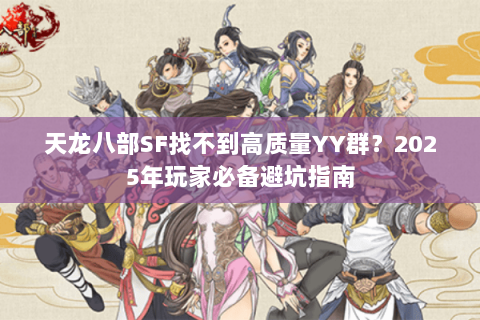 天龙八部SF找不到高质量YY群?2025年玩家必备避坑指南 天龙八部SF找不到高质量YY群?2025年玩家必备避坑指南