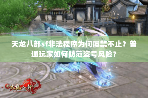 天龙八部sf非法程序为何屡禁不止?普通玩家如何防范盗号风险? 天龙八部sf非法程序为何屡禁不止?普通玩家如何防范盗号风险?