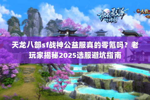 天龙八部sf战神公益服真的零氪吗?老玩家揭秘2025选服避坑指南 天龙八部sf战神公益服真的零氪吗?老玩家揭秘2025选服避坑指南
