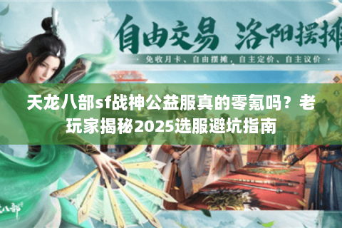 天龙八部sf战神公益服真的零氪吗?老玩家揭秘2025选服避坑指南 天龙八部sf战神公益服真的零氪吗?老玩家揭秘2025选服避坑指南
