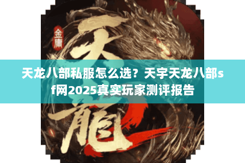 天龙八部私服怎么选?天宇天龙八部sf网2025真实玩家测评报告 天龙八部私服怎么选?天宇天龙八部sf网2025真实玩家测评报告