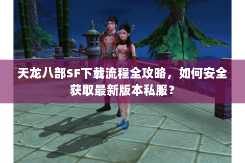 天龙八部SF下载流程全攻略,如何安全获取最新版本私服? 天龙八部SF下载流程全攻略,如何安全获取最新版本私服?