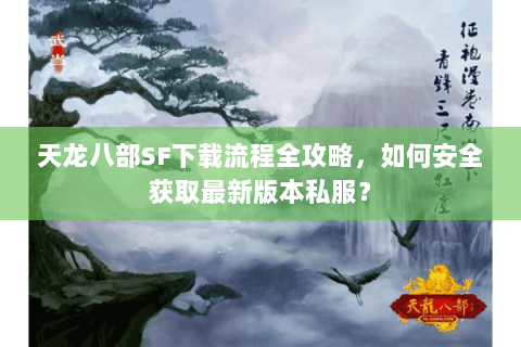 天龙八部SF下载流程全攻略,如何安全获取最新版本私服? 天龙八部SF下载流程全攻略,如何安全获取最新版本私服?