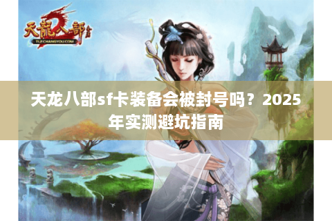 天龙八部sf卡装备会被封号吗?2025年实测避坑指南 天龙八部sf卡装备会被封号吗?2025年实测避坑指南