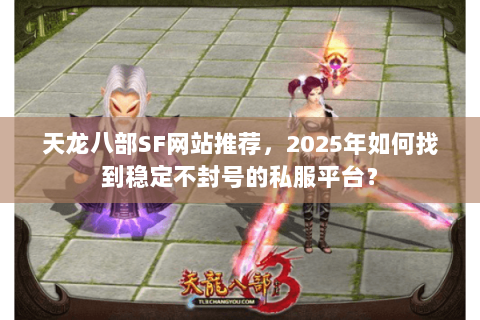 天龙八部SF网站推荐,2025年如何找到稳定不封号的私服平台? 天龙八部SF网站推荐,2025年如何找到稳定不封号的私服平台?