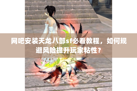 网吧安装天龙八部sf必看教程,如何规避风险提升玩家粘性? 网吧安装天龙八部sf必看教程,如何规避风险提升玩家粘性?