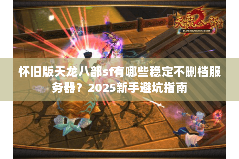 怀旧版天龙八部sf有哪些稳定不删档服务器?2025新手避坑指南 怀旧版天龙八部sf有哪些稳定不删档服务器?2025新手避坑指南
