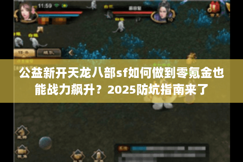 公益新开天龙八部sf如何做到零氪金也能战力飙升?2025防坑指南来了 公益新开天龙八部sf如何做到零氪金也能战力飙升?2025防坑指南来了