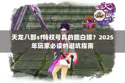 天龙八部sf特权号真的能白嫖?2025年玩家必读的避坑指南 天龙八部sf特权号真的能白嫖?2025年玩家必读的避坑指南