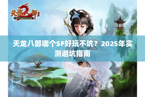 天龙八部哪个SF好玩不坑?2025年实测避坑指南 天龙八部哪个SF好玩不坑?2025年实测避坑指南