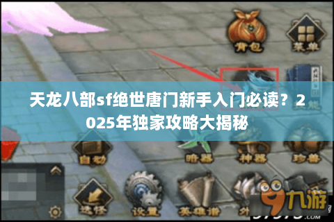 天龙八部sf绝世唐门新手入门必读?2025年独家攻略大揭秘 天龙八部sf绝世唐门新手入门必读?2025年独家攻略大揭秘