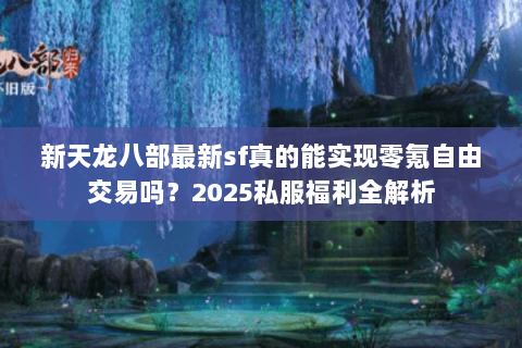 新天龙八部最新sf真的能实现零氪自由交易吗？2025私服福利全解析