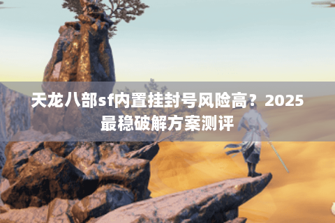 天龙八部sf内置挂封号风险高?2025最稳破解方案测评 天龙八部sf内置挂封号风险高?2025最稳破解方案测评