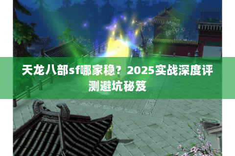 天龙八部sf哪家稳?2025实战深度评测避坑秘笈 天龙八部sf哪家稳?2025实战深度评测避坑秘笈