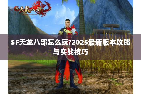 SF天龙八部怎么玩?2025最新版本攻略与实战技巧 SF天龙八部怎么玩?2025最新版本攻略与实战技巧