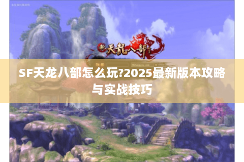 SF天龙八部怎么玩?2025最新版本攻略与实战技巧 SF天龙八部怎么玩?2025最新版本攻略与实战技巧