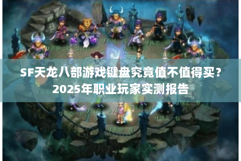 SF天龙八部游戏键盘究竟值不值得买?2025年职业玩家实测报告 SF天龙八部游戏键盘究竟值不值得买?2025年职业玩家实测报告