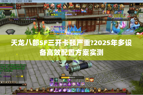 天龙八部SF三开卡顿严重?2025年多设备高效配置方案实测