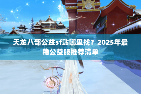天龙八部公益sf贴哪里找?2025年最稳公益服推荐清单 天龙八部公益sf贴哪里找?2025年最稳公益服推荐清单