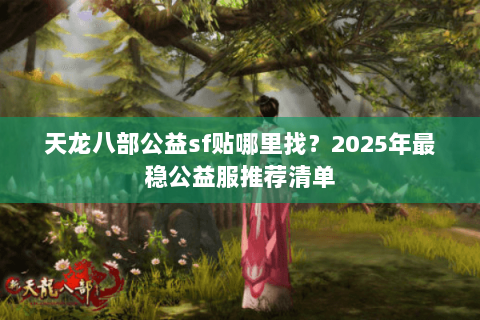 天龙八部公益sf贴哪里找?2025年最稳公益服推荐清单 天龙八部公益sf贴哪里找?2025年最稳公益服推荐清单