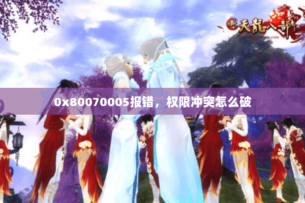 0x80070005报错,权限冲突怎么破 0x80070005报错,权限冲突怎么破