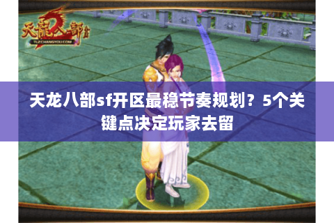 天龙八部sf开区最稳节奏规划?5个关键点决定玩家去留 天龙八部sf开区最稳节奏规划?5个关键点决定玩家去留