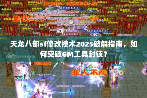 天龙八部sf修改技术2025破解指南,如何突破GM工具封锁? 天龙八部sf修改技术2025破解指南,如何突破GM工具封锁?