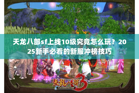 天龙八部sf上线10级究竟怎么玩?2025新手必看的新服冲榜技巧 天龙八部sf上线10级究竟怎么玩?2025新手必看的新服冲榜技巧