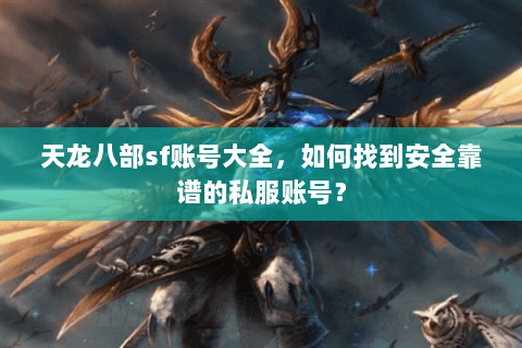 天龙八部sf账号大全,如何找到安全靠谱的私服账号? 天龙八部sf账号大全,如何找到安全靠谱的私服账号?