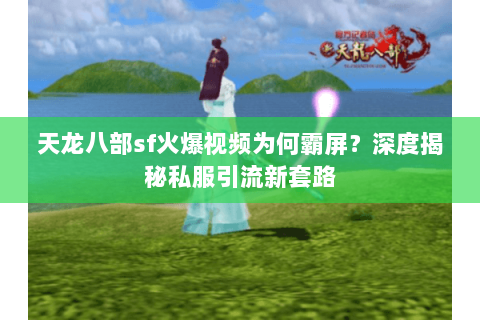天龙八部sf火爆视频为何霸屏？深度揭秘私服引流新套路