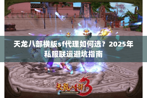 天龙八部横版sf代理如何选?2025年私服联运避坑指南 天龙八部横版sf代理如何选?2025年私服联运避坑指南