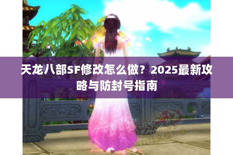 天龙八部SF修改怎么做？2025最新攻略与防封号指南