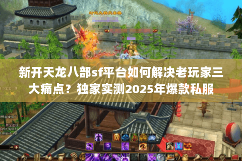 新开天龙八部sf平台如何解决老玩家三大痛点?独家实测2025年爆款私服 新开天龙八部sf平台如何解决老玩家三大痛点?独家实测2025年爆款私服