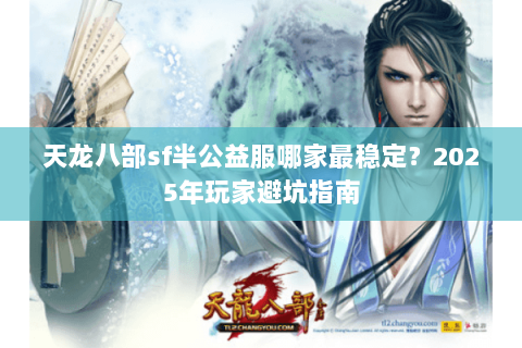 天龙八部sf半公益服哪家最稳定?2025年玩家避坑指南 天龙八部sf半公益服哪家最稳定?2025年玩家避坑指南