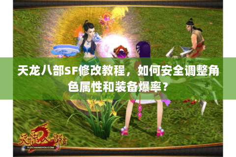 天龙八部SF修改教程,如何安全调整角色属性和装备爆率? 天龙八部SF修改教程,如何安全调整角色属性和装备爆率?