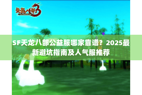 SF天龙八部公益服哪家靠谱?2025最新避坑指南及人气服推荐 SF天龙八部公益服哪家靠谱?2025最新避坑指南及人气服推荐