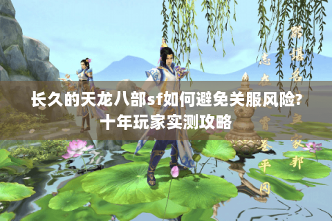 长久的天龙八部sf如何避免关服风险?十年玩家实测攻略 长久的天龙八部sf如何避免关服风险?十年玩家实测攻略