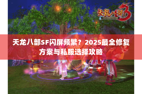 天龙八部SF闪屏频繁?2025最全修复方案与私服选择攻略 天龙八部SF闪屏频繁?2025最全修复方案与私服选择攻略