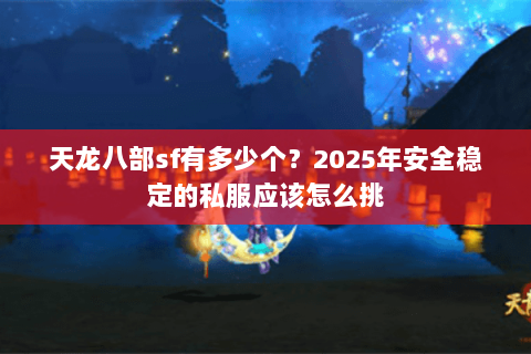 天龙八部sf有多少个?2025年安全稳定的私服应该怎么挑 天龙八部sf有多少个?2025年安全稳定的私服应该怎么挑