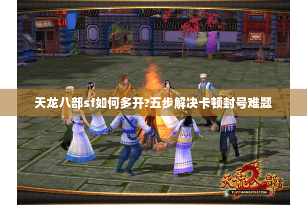 天龙八部sf如何多开?五步解决卡顿封号难题