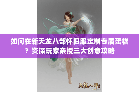 如何在新天龙八部怀旧服定制专属蛋糕?资深玩家亲授三大创意攻略 如何在新天龙八部怀旧服定制专属蛋糕?资深玩家亲授三大创意攻略