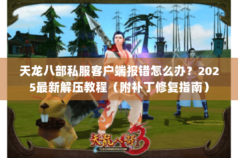 天龙八部私服客户端报错怎么办?2025最新解压教程(附补丁修复指南) 天龙八部私服客户端报错怎么办?2025最新解压教程(附补丁修复指南)