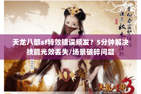 天龙八部sf特效错误频发?5分钟解决技能光效丢失/场景破碎问题 天龙八部sf特效错误频发?5分钟解决技能光效丢失/场景破碎问题