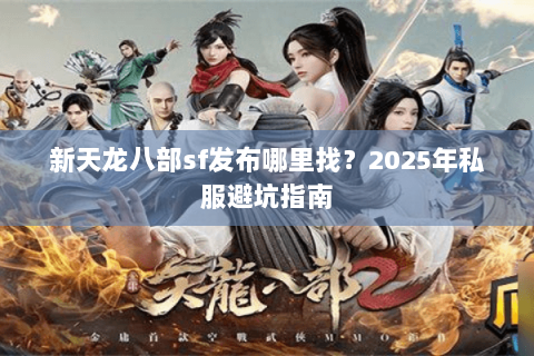 新天龙八部sf发布哪里找?2025年私服避坑指南 新天龙八部sf发布哪里找?2025年私服避坑指南