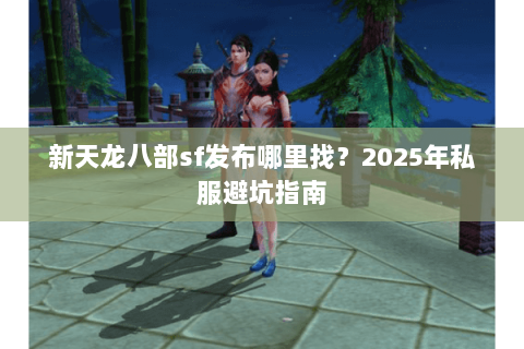 新天龙八部sf发布哪里找?2025年私服避坑指南 新天龙八部sf发布哪里找?2025年私服避坑指南