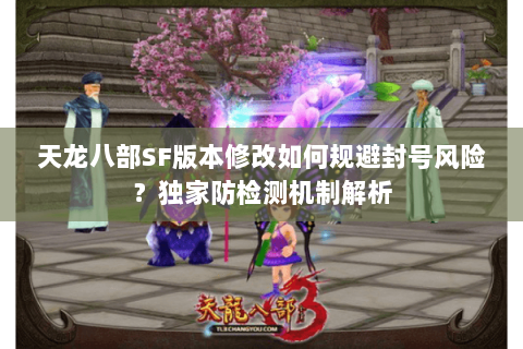 天龙八部SF版本修改如何规避封号风险?独家防检测机制解析 天龙八部SF版本修改如何规避封号风险?独家防检测机制解析